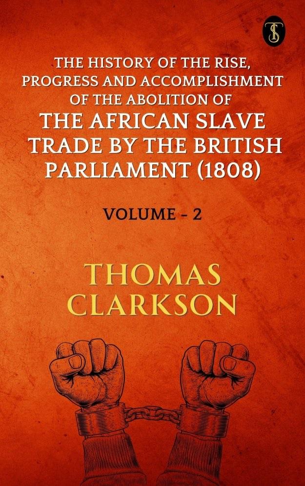 The History of the Rise Progress and Accomplishment of The Abolition of The African Slave Trade By The British Parliament (1808) Volume II