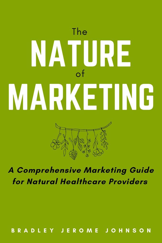 The Nature of Marketing: A Comprehensive Marketing Guide for Natural Healthcare Providers