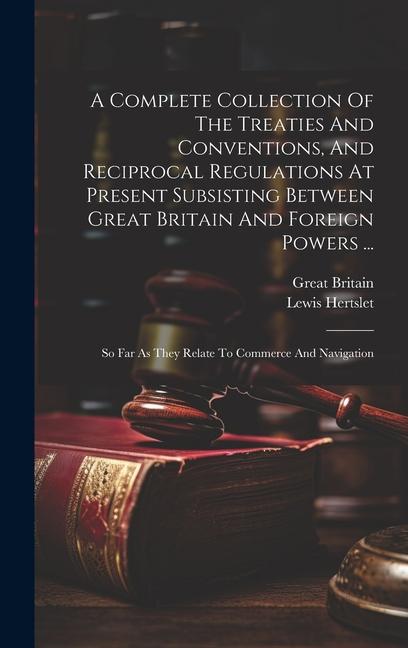 A Complete Collection Of The Treaties And Conventions And Reciprocal Regulations At Present Subsisting Between Great Britain And Foreign Powers ...: