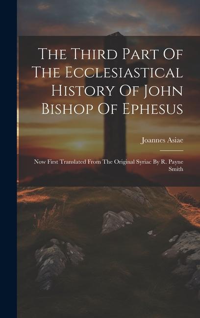 The Third Part Of The Ecclesiastical History Of John Bishop Of Ephesus: Now First Translated From The Original Syriac By R. Payne Smith