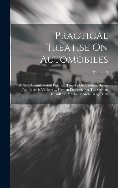 Practical Treatise On Automobiles: A New Complete And Practical Treatise On Gasoline Steam And Electric Vehicles ... Written Expressly For The Owner