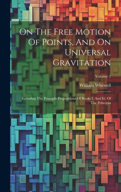 On The Free Motion Of Points And On Universal Gravitation: Including The Principle Propositions Of Books I. And Iii. Of The Principia; Volume 1