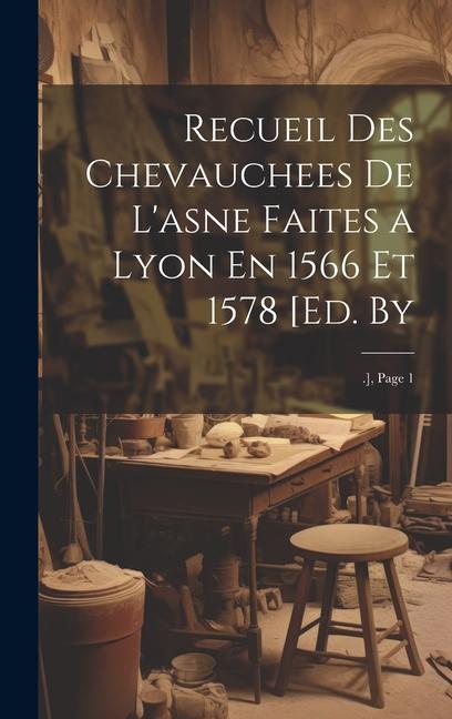 Recueil Des Chevauchees De L‘asne Faites a Lyon En 1566 Et 1578 [Ed. By: .] Page 1