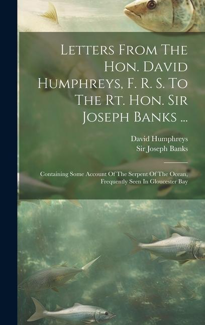 Letters From The Hon. David Humphreys F. R. S. To The Rt. Hon. Sir Joseph Banks ...: Containing Some Account Of The Serpent Of The Ocean Frequently