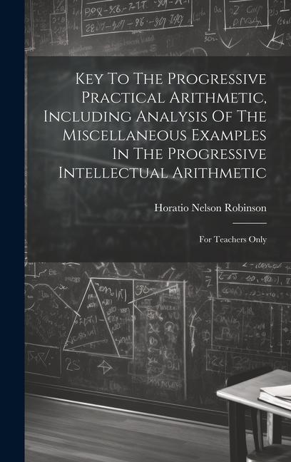 Key To The Progressive Practical Arithmetic Including Analysis Of The Miscellaneous Examples In The Progressive Intellectual Arithmetic: For Teachers