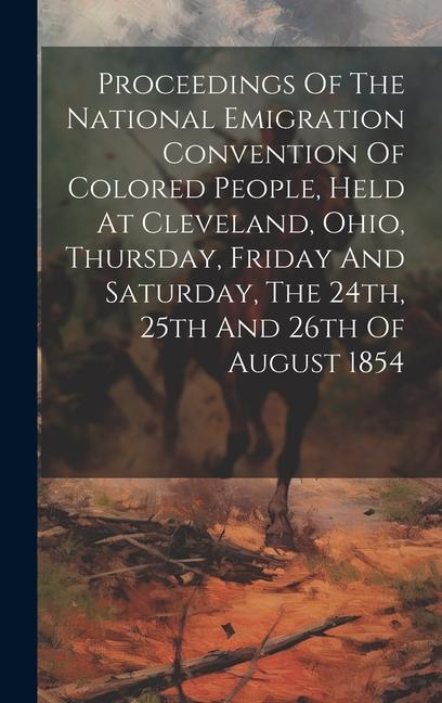 Proceedings Of The National Emigration Convention Of Colored People Held At Cleveland Ohio Thursday Friday And Saturday The 24th 25th And 26th O
