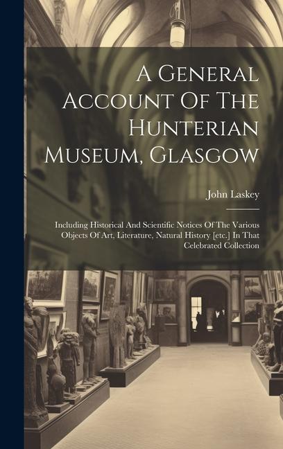 A General Account Of The Hunterian Museum Glasgow: Including Historical And Scientific Notices Of The Various Objects Of Art Literature Natural His