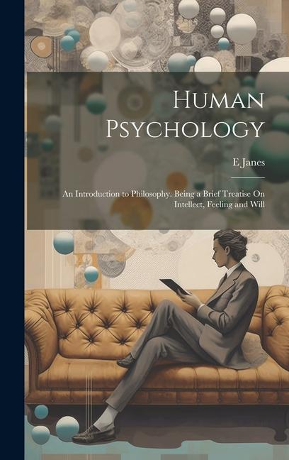 Human Psychology: An Introduction to Philosophy. Being a Brief Treatise On Intellect Feeling and Will