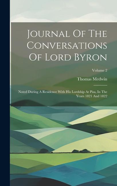 Journal Of The Conversations Of Lord Byron: Noted During A Residence With His Lordship At Pisa In The Years 1821 And 1822; Volume 2
