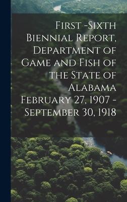 First -Sixth Biennial Report Department of Game and Fish of the State of Alabama February 27 1907 -September 30 1918