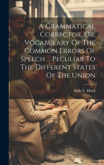 A Grammatical Corrector Or Vocabulary Of The Common Errors Of Speech ... Peculiar To The Different States Of The Union