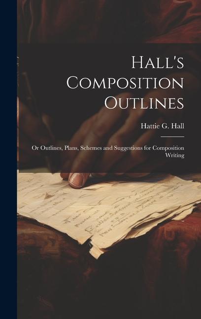 Hall‘s Composition Outlines; Or Outlines Plans Schemes and Suggestions for Composition Writing