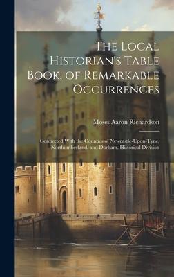The Local Historian‘s Table Book of Remarkable Occurrences: Connected With the Counties of Newcastle-Upon-Tyne Northumberland and Durham. Historica