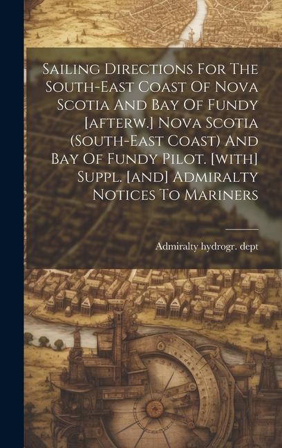 Sailing Directions For The South-east Coast Of Nova Scotia And Bay Of Fundy [afterw.] Nova Scotia (south-east Coast) And Bay Of Fundy Pilot. [with] Su