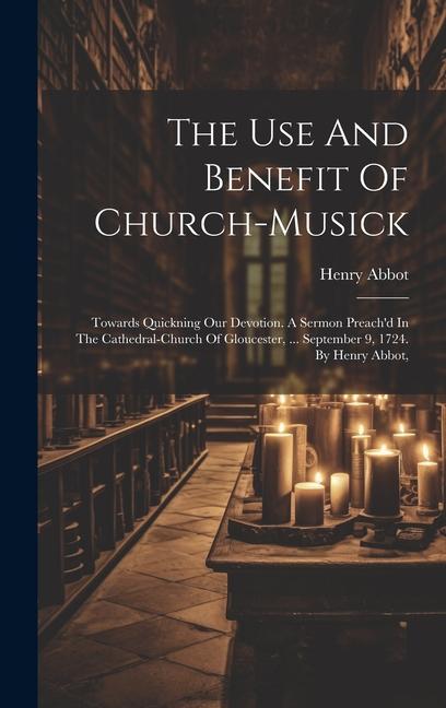 The Use And Benefit Of Church-musick: Towards Quickning Our Devotion. A Sermon Preach‘d In The Cathedral-church Of Gloucester ... September 9 1724.