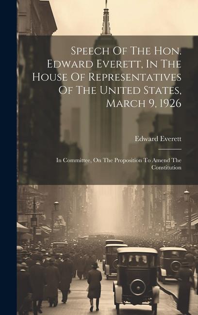 Speech Of The Hon. Edward Everett In The House Of Representatives Of The United States March 9 1926: In Committee On The Proposition To Amend The