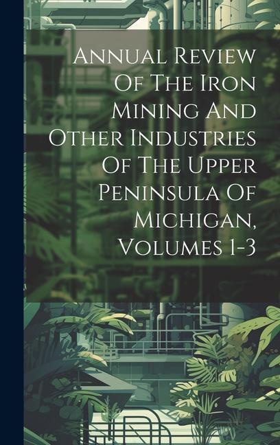 Annual Review Of The Iron Mining And Other Industries Of The Upper Peninsula Of Michigan Volumes 1-3