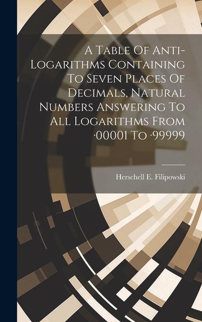 A Table Of Anti-logarithms Containing To Seven Places Of Decimals Natural Numbers Answering To All Logarithms From -00001 To -99999