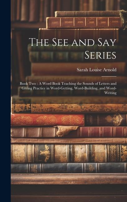 The See and Say Series: Book Two: A Word Book Teaching the Sounds of Letters and Giving Practice in Word-Getting Word-Building and Word-Writ