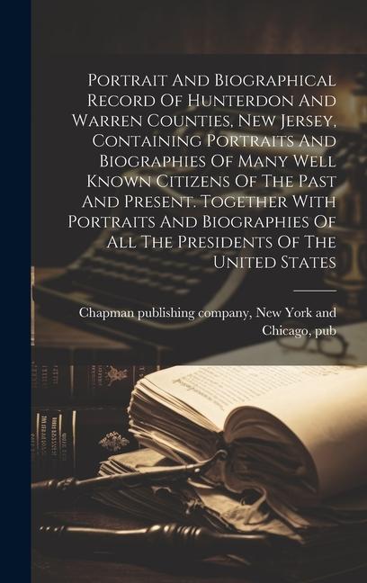 Portrait And Biographical Record Of Hunterdon And Warren Counties New Jersey Containing Portraits And Biographies Of Many Well Known Citizens Of The