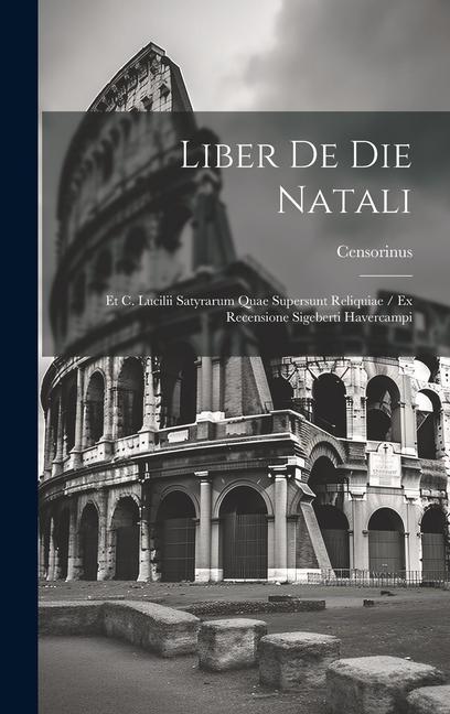 Liber De Die Natali: Et C. Lucilii Satyrarum Quae Supersunt Reliquiae / Ex Recensione Sigeberti Havercampi