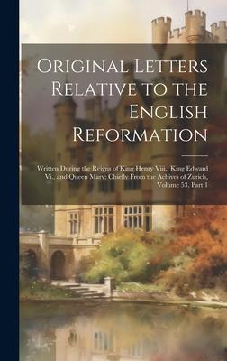 Original Letters Relative to the English Reformation: Written During the Reigns of King Henry Viii. King Edward Vi. and Queen Mary: Chiefly From the