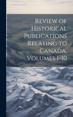Review of Historical Publications Relating to Canada Volumes 1-10