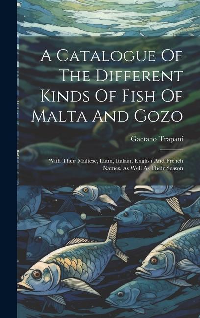 A Catalogue Of The Different Kinds Of Fish Of Malta And Gozo: With Their Maltese Latin Italian English And French Names As Well As Their Season