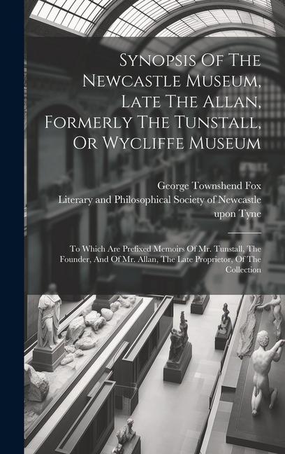 Synopsis Of The Newcastle Museum Late The Allan Formerly The Tunstall Or Wycliffe Museum: To Which Are Prefixed Memoirs Of Mr. Tunstall The Founde