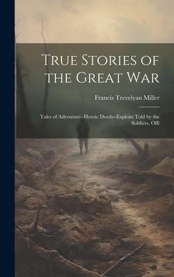 True Stories of the Great war; Tales of Adventure--heroic Deeds--exploits Told by the Soldiers Offi