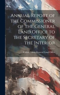 Annual Report of the Commissioner of the General Land Office to the Secretary of the Interior