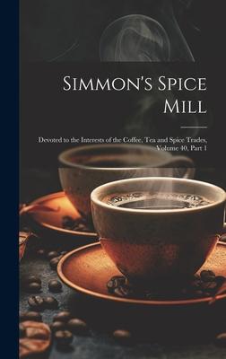 Simmon‘s Spice Mill: Devoted to the Interests of the Coffee Tea and Spice Trades Volume 40 part 1