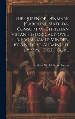 The Queen of Denmark [Caroline Matilda Consort of Christian Vii] an Historical Novel [Tr. From Gamle Minder by A.N. De St. Aubain] Ed. by Mrs. [C.G.
