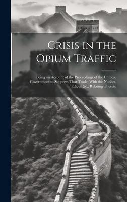 Crisis in the Opium Traffic: Being an Account of the Proceedings of the Chinese Government to Suppress That Trade With the Notices Edicts &c. R