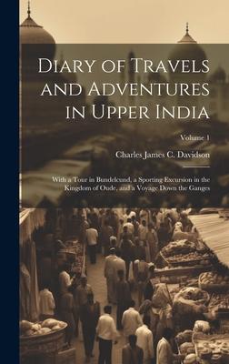 Diary of Travels and Adventures in Upper India: With a Tour in Bundelcund a Sporting Excursion in the Kingdom of Oude and a Voyage Down the Ganges;