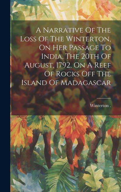 A Narrative Of The Loss Of The Winterton On Her Passage To India The 20th Of August 1792 On A Reef Of Rocks Off The Island Of Madagascar