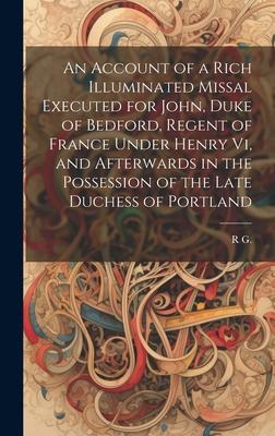 An Account of a Rich Illuminated Missal Executed for John Duke of Bedford Regent of France Under Henry Vi and Afterwards in the Possession of the L