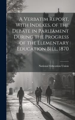 A Verbatim Report With Indexes of the Debate in Parliament During the Progress of the Elementary Education Bill 1870