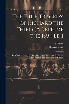 The True Tragedy of Richard the Third [A Repr. of the 1594 Ed.]: To Which Is Appended the Latin Play of Richardus Tertius by T. Legge. With an Intr.