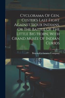 Cyclorama Of Gen. Custer‘s Last Fight Against Sioux Indians Or The Battle Of The Little Big Horn With Grand Musée Of Indian Curios