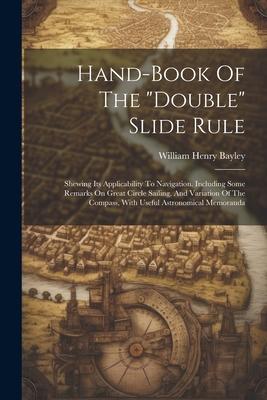 Hand-book Of The double Slide Rule: Shewing Its Applicability To Navigation. Including Some Remarks On Great Circle Sailing And Variation Of The Co
