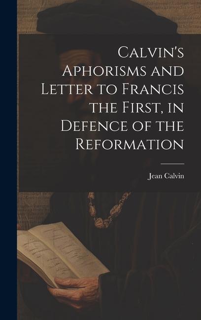Calvin‘s Aphorisms and Letter to Francis the First in Defence of the Reformation