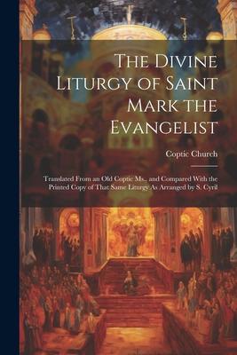 The Divine Liturgy of Saint Mark the Evangelist: Translated From an Old Coptic Ms. and Compared With the Printed Copy of That Same Liturgy As Arrange