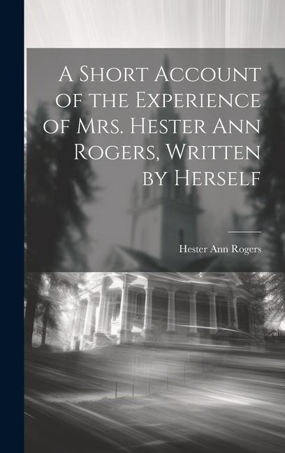 A Short Account of the Experience of Mrs. Hester Ann Rogers Written by Herself