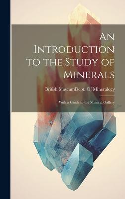 An Introduction to the Study of Minerals: With a Guide to the Mineral Gallery