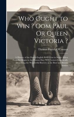 Who Ought to Win ? Oom Paul Or Queen Victoria ?: A History of the Dutch-English Settlement in South Africa From Its Origin to the Present Day; With Le