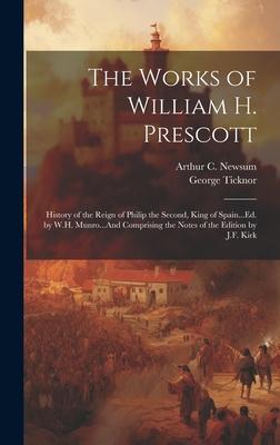 The Works of William H. Prescott: History of the Reign of Philip the Second King of Spain...Ed. by W.H. Munro...And Comprising the Notes of the Editi