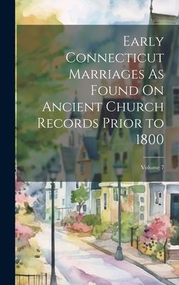 Early Connecticut Marriages As Found On Ancient Church Records Prior to 1800; Volume 7