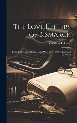The Love Letters of Bismarck; Being Letters to his Fiancée and Wife 1846-1889; Authorized by Prince