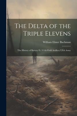 The Delta of the Triple Elevens: The History of Battery D 311th Field Artillery USA Army